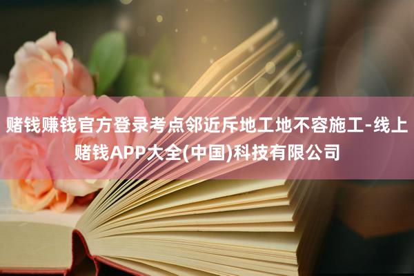 赌钱赚钱官方登录考点邻近斥地工地不容施工-线上赌钱APP大全(中国)科技有限公司