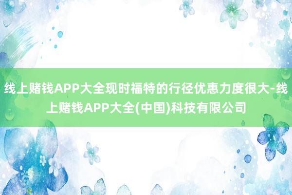 线上赌钱APP大全现时福特的行径优惠力度很大-线上赌钱APP大全(中国)科技有限公司