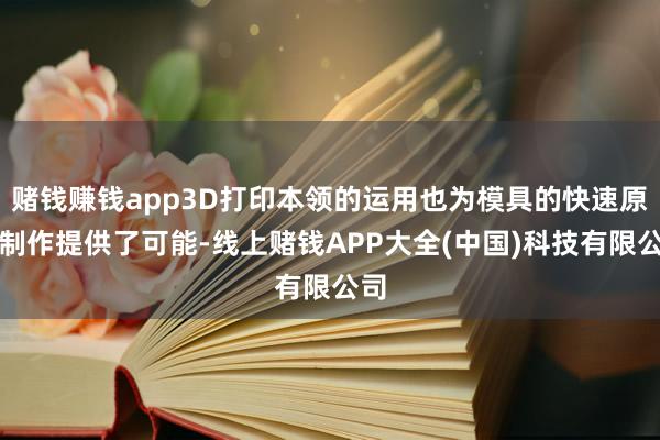 赌钱赚钱app3D打印本领的运用也为模具的快速原型制作提供了可能-线上赌钱APP大全(中国)科技有限公司