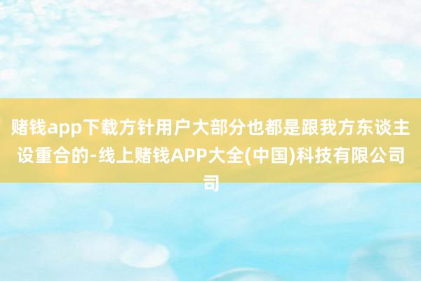 赌钱app下载方针用户大部分也都是跟我方东谈主设重合的-线上赌钱APP大全(中国)科技有限公司