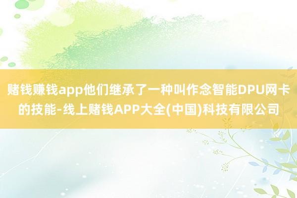 赌钱赚钱app他们继承了一种叫作念智能DPU网卡的技能-线上赌钱APP大全(中国)科技有限公司