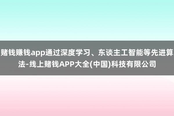 赌钱赚钱app通过深度学习、东谈主工智能等先进算法-线上赌钱APP大全(中国)科技有限公司