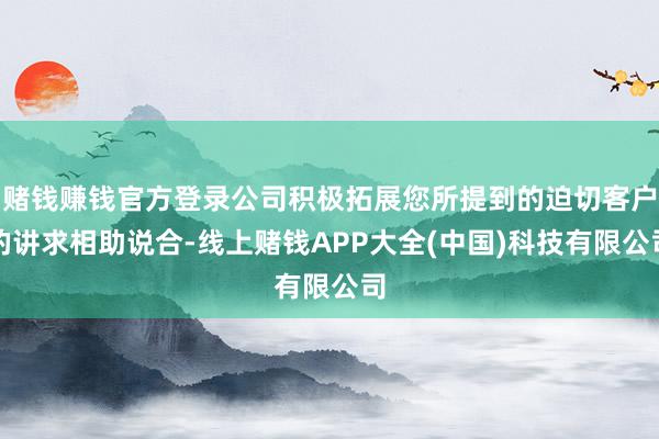 赌钱赚钱官方登录公司积极拓展您所提到的迫切客户的讲求相助说合-线上赌钱APP大全(中国)科技有限公司