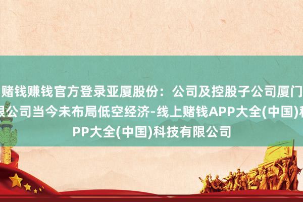 赌钱赚钱官方登录亚厦股份：公司及控股子公司厦门万安智能有限公司当今未布局低空经济-线上赌钱APP大全(中国)科技有限公司