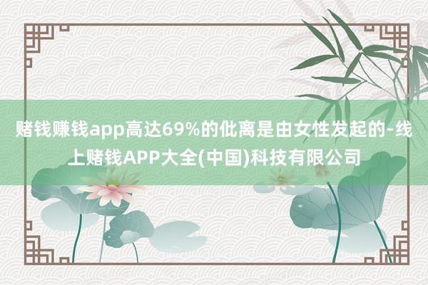 赌钱赚钱app高达69%的仳离是由女性发起的-线上赌钱APP大全(中国)科技有限公司