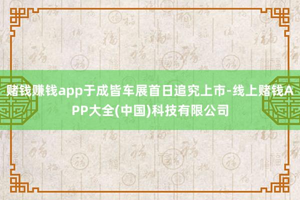 赌钱赚钱app于成皆车展首日追究上市-线上赌钱APP大全(中国)科技有限公司