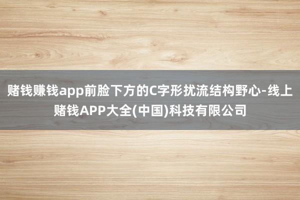 赌钱赚钱app前脸下方的C字形扰流结构野心-线上赌钱APP大全(中国)科技有限公司