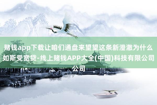 赌钱app下载让咱们通盘来望望这条新澄澈为什么如斯受宽贷-线上赌钱APP大全(中国)科技有限公司