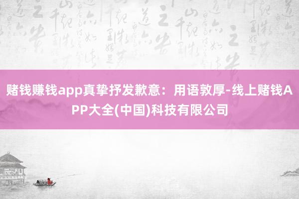 赌钱赚钱app真挚抒发歉意：用语敦厚-线上赌钱APP大全(中国)科技有限公司