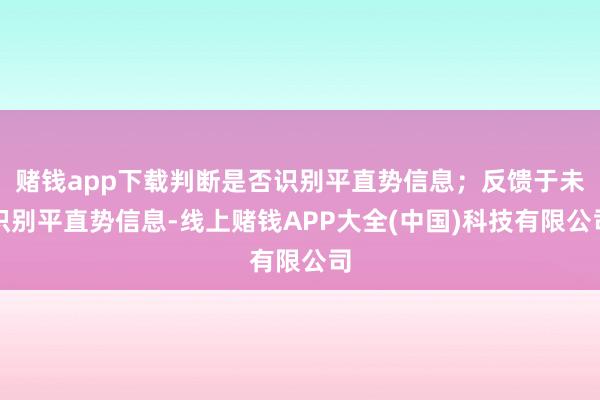 赌钱app下载判断是否识别平直势信息；反馈于未识别平直势信息-线上赌钱APP大全(中国)科技有限公司