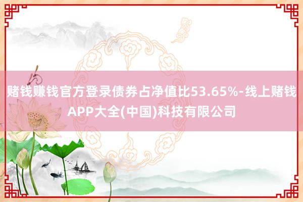 赌钱赚钱官方登录债券占净值比53.65%-线上赌钱APP大全(中国)科技有限公司