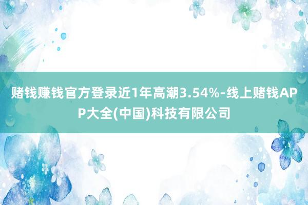 赌钱赚钱官方登录近1年高潮3.54%-线上赌钱APP大全(中国)科技有限公司