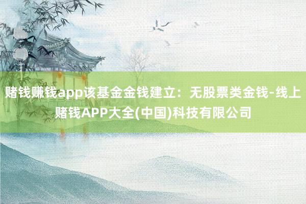 赌钱赚钱app该基金金钱建立：无股票类金钱-线上赌钱APP大全(中国)科技有限公司