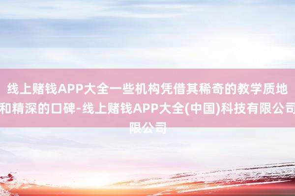 线上赌钱APP大全一些机构凭借其稀奇的教学质地和精深的口碑-线上赌钱APP大全(中国)科技有限公司