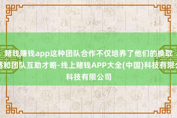 赌钱赚钱app这种团队合作不仅培养了他们的换取才略和团队互助才略-线上赌钱APP大全(中国)科技有限公司