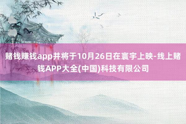 赌钱赚钱app并将于10月26日在寰宇上映-线上赌钱APP大全(中国)科技有限公司