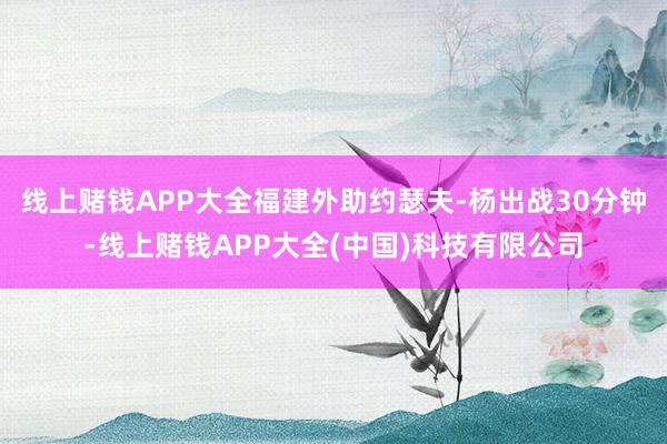 线上赌钱APP大全福建外助约瑟夫-杨出战30分钟-线上赌钱APP大全(中国)科技有限公司