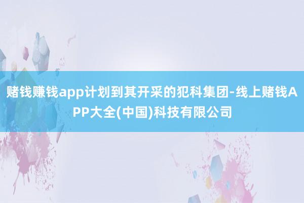 赌钱赚钱app计划到其开采的犯科集团-线上赌钱APP大全(中国)科技有限公司