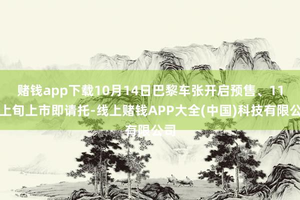 赌钱app下载10月14日巴黎车张开启预售、11月上旬上市即请托-线上赌钱APP大全(中国)科技有限公司