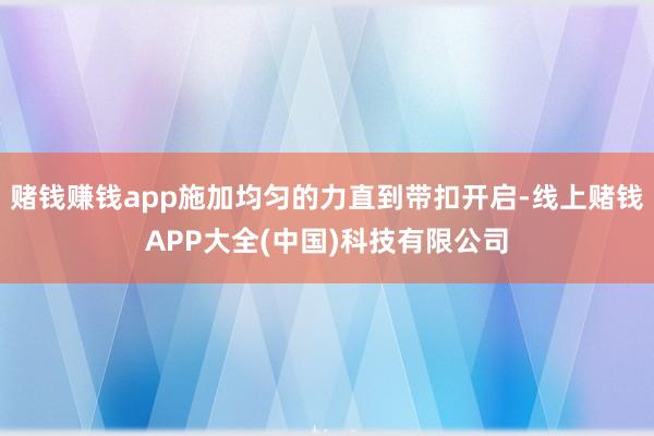 赌钱赚钱app施加均匀的力直到带扣开启-线上赌钱APP大全(中国)科技有限公司