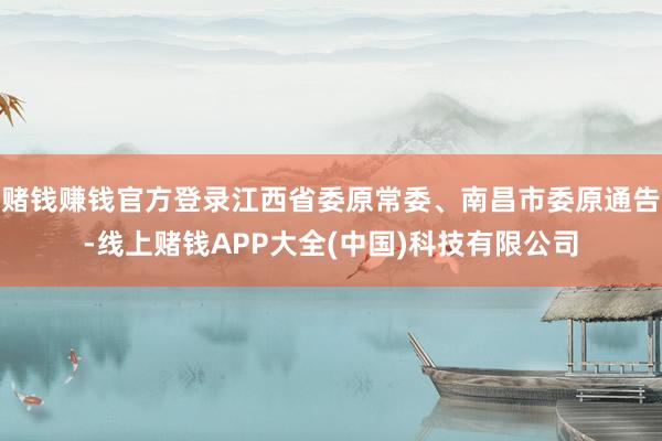 赌钱赚钱官方登录江西省委原常委、南昌市委原通告-线上赌钱APP大全(中国)科技有限公司