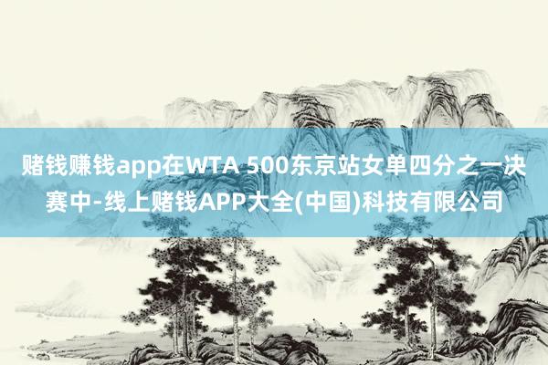 赌钱赚钱app在WTA 500东京站女单四分之一决赛中-线上赌钱APP大全(中国)科技有限公司