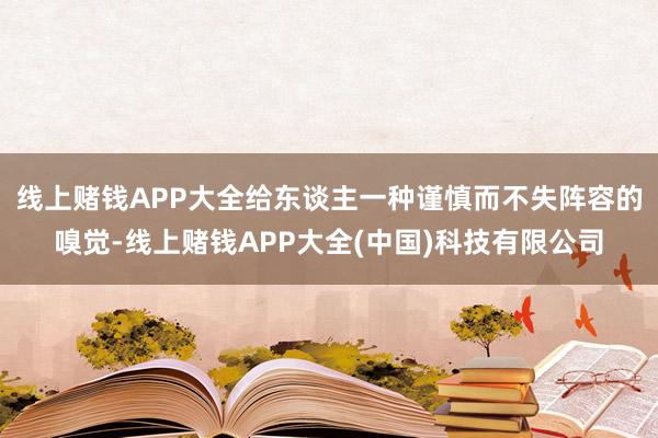 线上赌钱APP大全给东谈主一种谨慎而不失阵容的嗅觉-线上赌钱APP大全(中国)科技有限公司