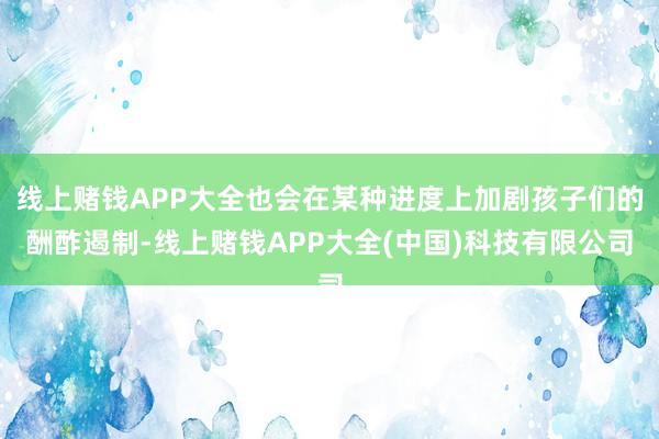 线上赌钱APP大全也会在某种进度上加剧孩子们的酬酢遏制-线上赌钱APP大全(中国)科技有限公司