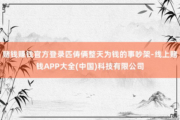 赌钱赚钱官方登录匹俦俩整天为钱的事吵架-线上赌钱APP大全(中国)科技有限公司