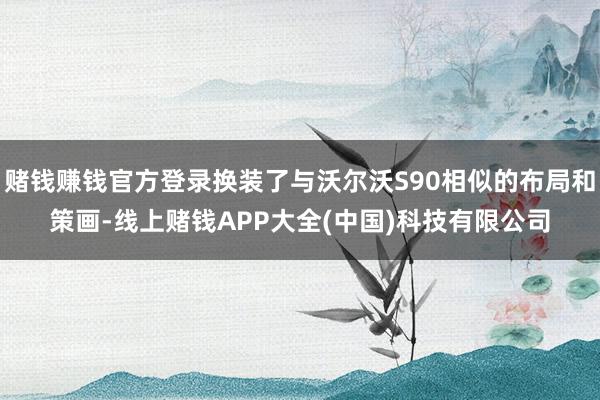 赌钱赚钱官方登录换装了与沃尔沃S90相似的布局和策画-线上赌钱APP大全(中国)科技有限公司