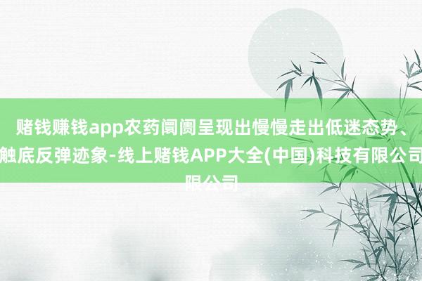 赌钱赚钱app农药阛阓呈现出慢慢走出低迷态势、触底反弹迹象-线上赌钱APP大全(中国)科技有限公司