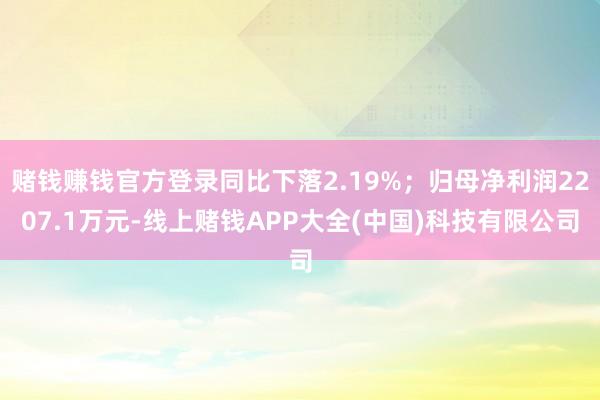 赌钱赚钱官方登录同比下落2.19%；归母净利润2207.1万元-线上赌钱APP大全(中国)科技有限公司