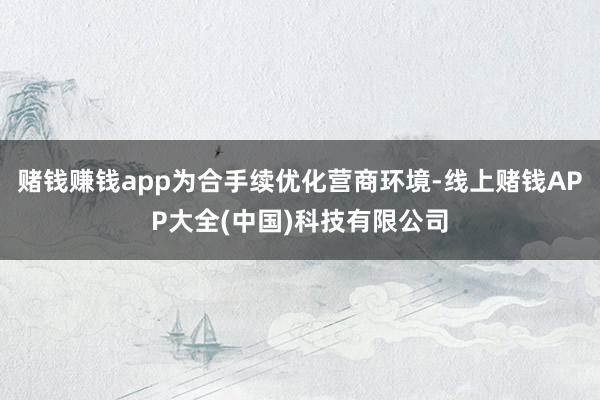 赌钱赚钱app为合手续优化营商环境-线上赌钱APP大全(中国)科技有限公司