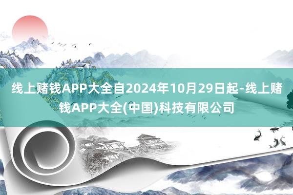 线上赌钱APP大全自2024年10月29日起-线上赌钱APP大全(中国)科技有限公司