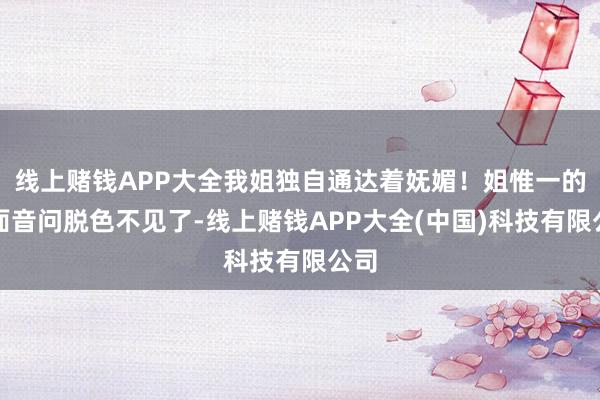 线上赌钱APP大全我姐独自通达着妩媚！姐惟一的负面音问脱色不见了-线上赌钱APP大全(中国)科技有限公司