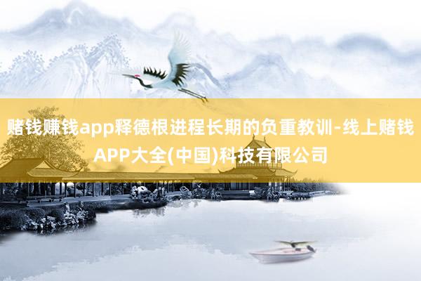 赌钱赚钱app释德根进程长期的负重教训-线上赌钱APP大全(中国)科技有限公司