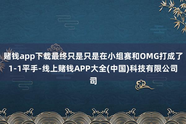 赌钱app下载最终只是只是在小组赛和OMG打成了1-1平手-线上赌钱APP大全(中国)科技有限公司