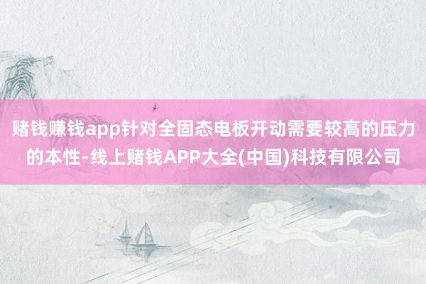 赌钱赚钱app针对全固态电板开动需要较高的压力的本性-线上赌钱APP大全(中国)科技有限公司