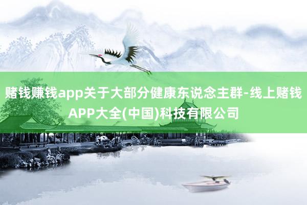 赌钱赚钱app关于大部分健康东说念主群-线上赌钱APP大全(中国)科技有限公司