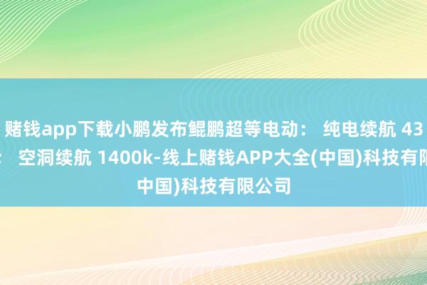 赌钱app下载小鹏发布鲲鹏超等电动： 纯电续航 430km； 空洞续航 1400k-线上赌钱APP大全(中国)科技有限公司