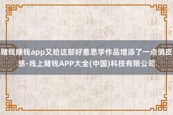 赌钱赚钱app又给这部好意思学作品增添了一点俏皮感-线上赌钱APP大全(中国)科技有限公司