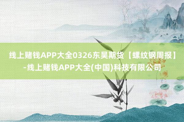 线上赌钱APP大全0326东吴期货【螺纹钢周报】-线上赌钱APP大全(中国)科技有限公司