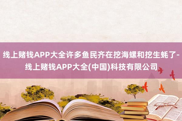 线上赌钱APP大全许多鱼民齐在挖海螺和挖生蚝了-线上赌钱APP大全(中国)科技有限公司