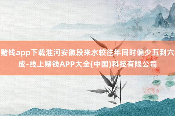 赌钱app下载淮河安徽段来水较往年同时偏少五到六成-线上赌钱APP大全(中国)科技有限公司