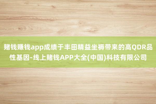 赌钱赚钱app成绩于丰田精益坐褥带来的高QDR品性基因-线上赌钱APP大全(中国)科技有限公司