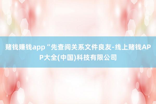 赌钱赚钱app“先查阅关系文件良友-线上赌钱APP大全(中国)科技有限公司