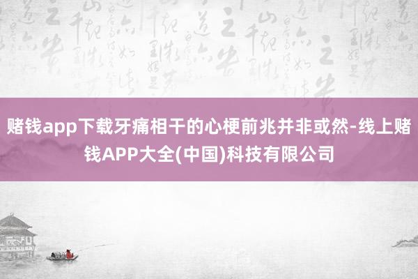 赌钱app下载牙痛相干的心梗前兆并非或然-线上赌钱APP大全(中国)科技有限公司