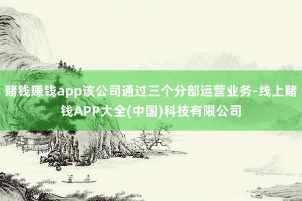 赌钱赚钱app该公司通过三个分部运营业务-线上赌钱APP大全(中国)科技有限公司