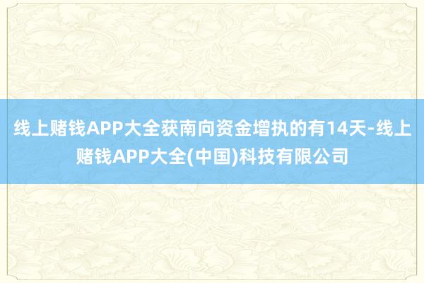 线上赌钱APP大全获南向资金增执的有14天-线上赌钱APP大全(中国)科技有限公司