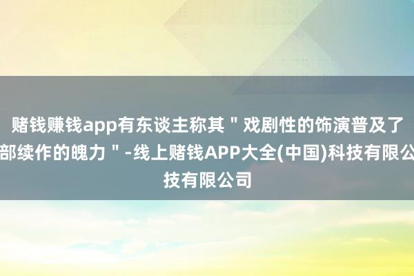 赌钱赚钱app有东谈主称其＂戏剧性的饰演普及了整部续作的魄力＂-线上赌钱APP大全(中国)科技有限公司